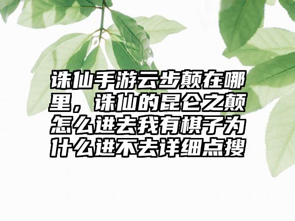 诛仙手游云步颠在哪里，诛仙的昆仑之颠怎么进去我有棋子为什么进不去详细点搜