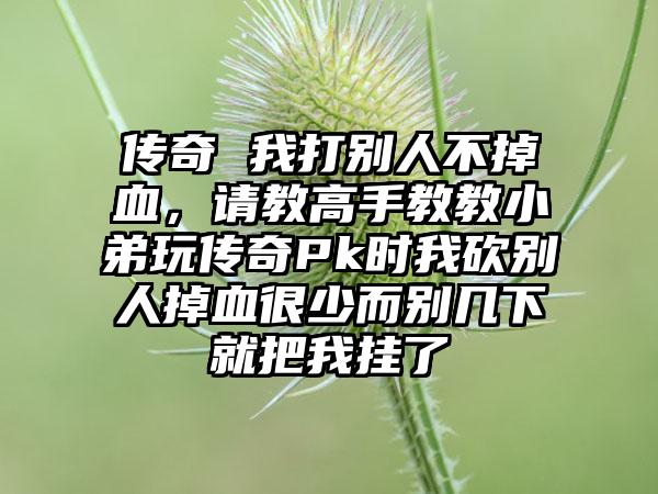 传奇 我打别人不掉血，请教高手教教小弟玩传奇Pk时我砍别人掉血很少而别几下就把我挂了