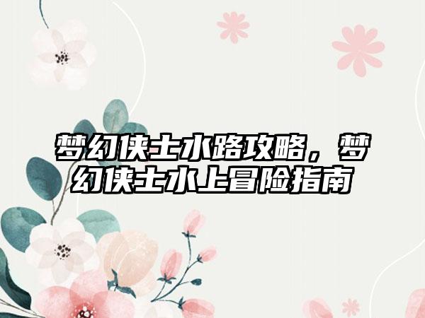 梦幻侠士水路攻略，梦幻侠士水上冒险指南