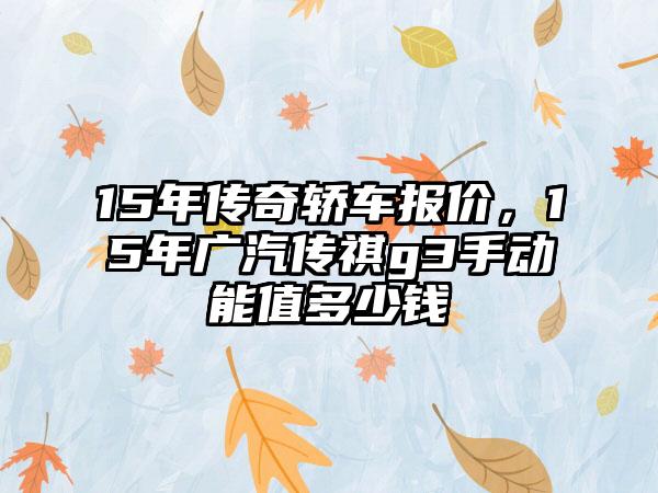 15年传奇轿车报价，15年广汽传祺g3手动能值多少钱