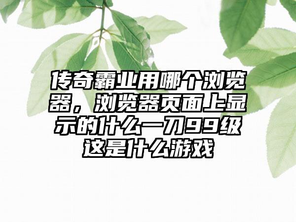 传奇霸业用哪个浏览器，浏览器页面上显示的什么一刀99级这是什么游戏