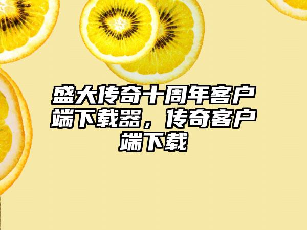 盛大传奇十周年客户端下载器，传奇客户端下载