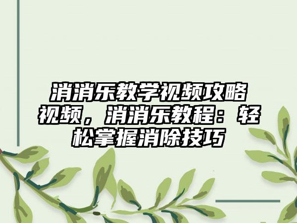 消消乐教学视频攻略视频，消消乐教程：轻松掌握消除技巧