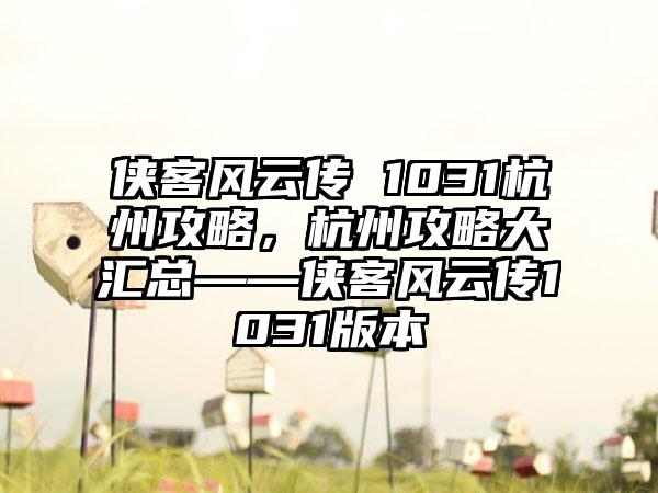 侠客风云传 1031杭州攻略，杭州攻略大汇总——侠客风云传1031版本