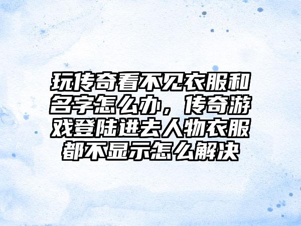 玩传奇看不见衣服和名字怎么办，传奇游戏登陆进去人物衣服都不显示怎么解决