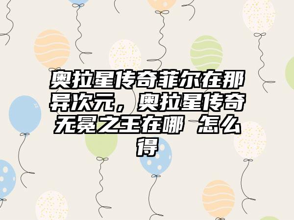 奥拉星传奇菲尔在那异次元，奥拉星传奇无冕之王在哪 怎么得