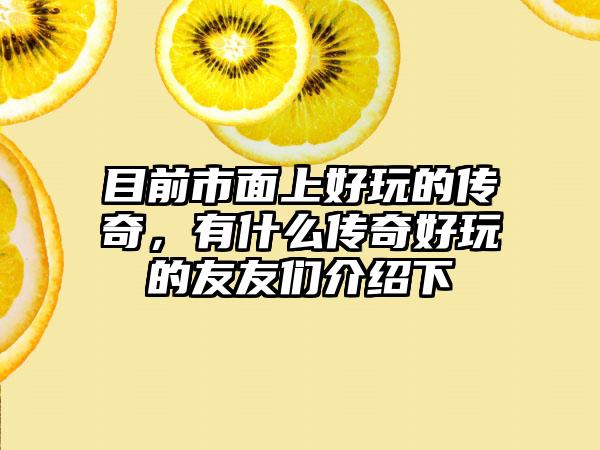 目前市面上好玩的传奇，有什么传奇好玩的友友们介绍下