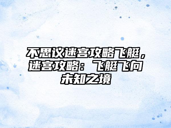 不思议迷宫攻略飞艇，迷宫攻略：飞艇飞向未知之境