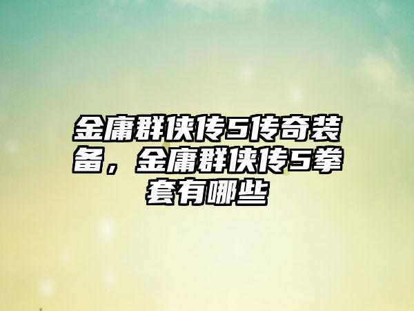 金庸群侠传5传奇装备，金庸群侠传5拳套有哪些