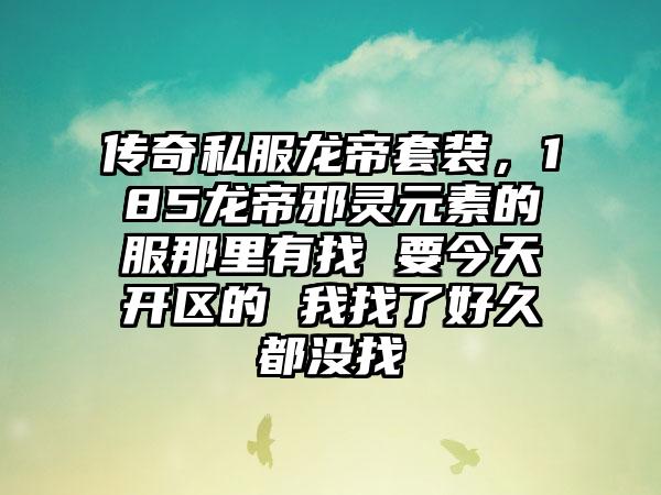 传奇私服龙帝套装，185龙帝邪灵元素的服那里有找 要今天开区的 我找了好久都没找