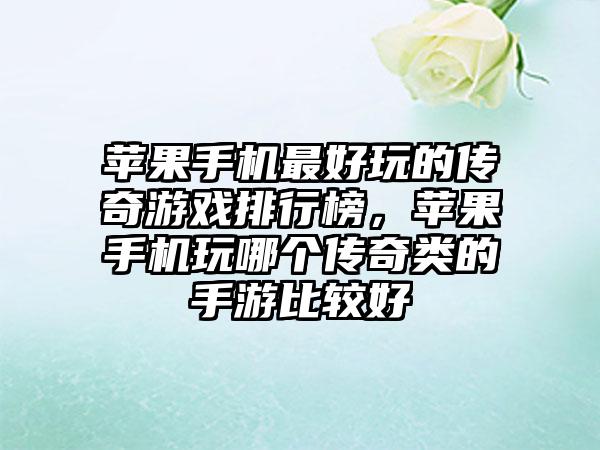 苹果手机最好玩的传奇游戏排行榜，苹果手机玩哪个传奇类的手游比较好