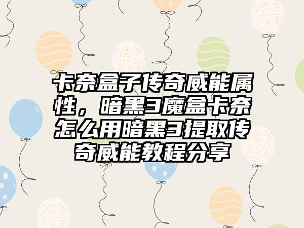 卡奈盒子传奇威能属性，暗黑3魔盒卡奈怎么用暗黑3提取传奇威能教程分享