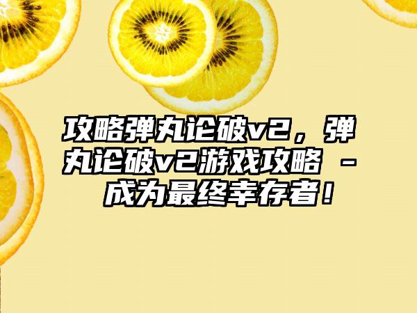 攻略弹丸论破v2，弹丸论破v2游戏攻略 - 成为最终幸存者！