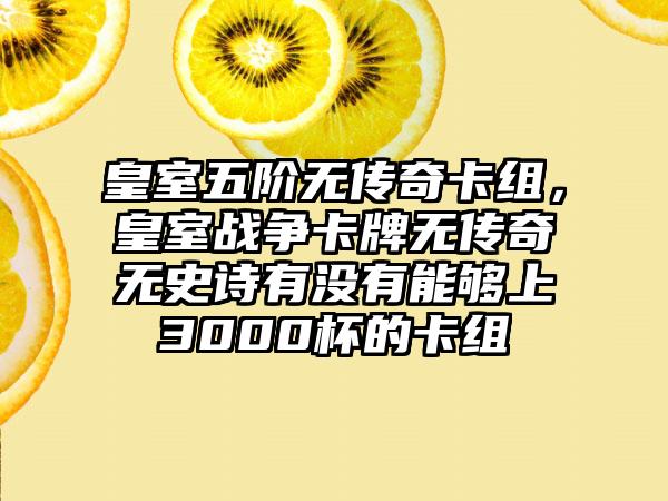 皇室五阶无传奇卡组，皇室战争卡牌无传奇无史诗有没有能够上3000杯的卡组