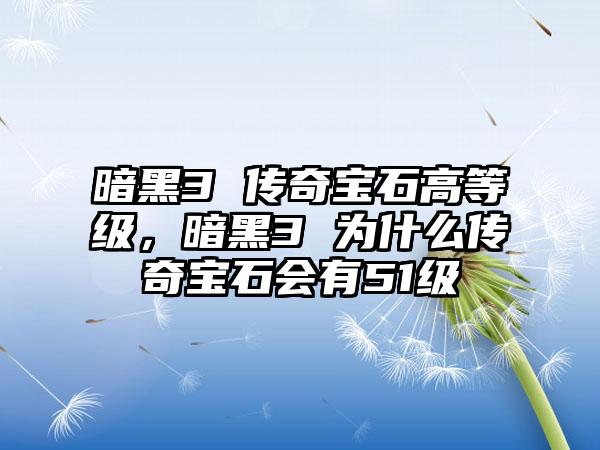 暗黑3 传奇宝石高等级，暗黑3 为什么传奇宝石会有51级