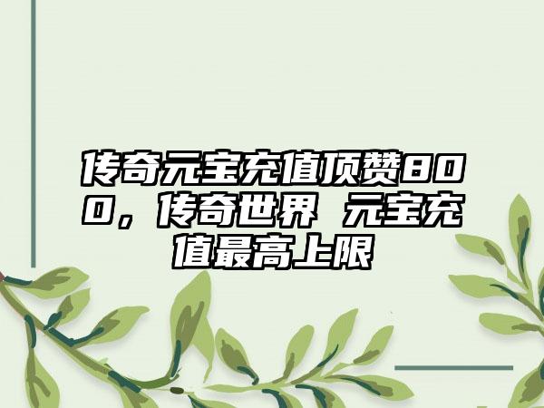 传奇元宝充值顶赞800，传奇世界 元宝充值最高上限