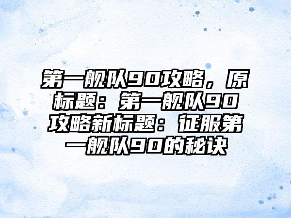 第一舰队90攻略，原标题：第一舰队90攻略新标题：征服第一舰队90的秘诀