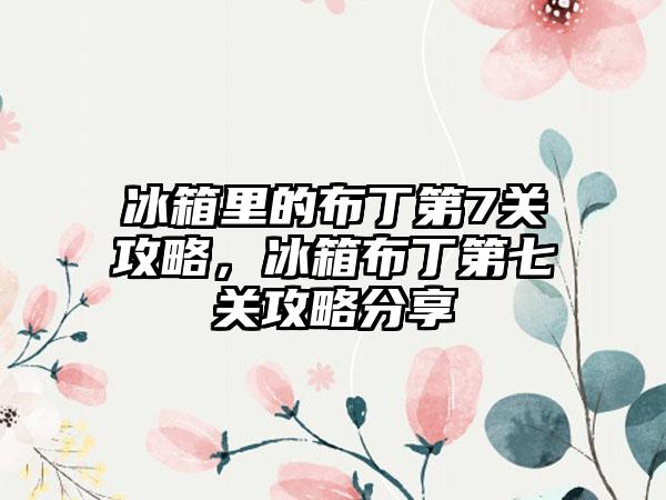 冰箱里的布丁第7关攻略，冰箱布丁第七关攻略分享