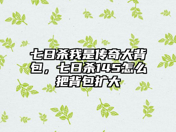 七日杀我是传奇大背包，七日杀145怎么把背包扩大