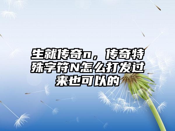 生就传奇n，传奇特殊字符N怎么打发过来也可以的