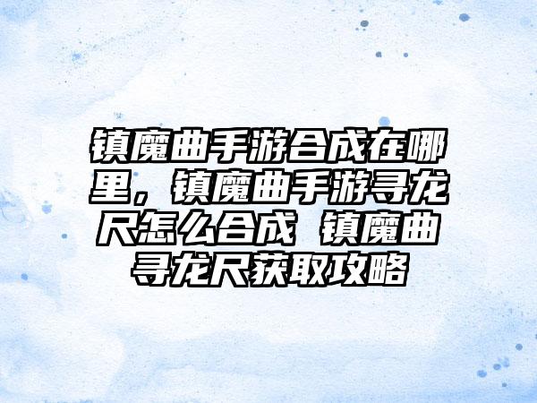 镇魔曲手游合成在哪里，镇魔曲手游寻龙尺怎么合成 镇魔曲寻龙尺获取攻略