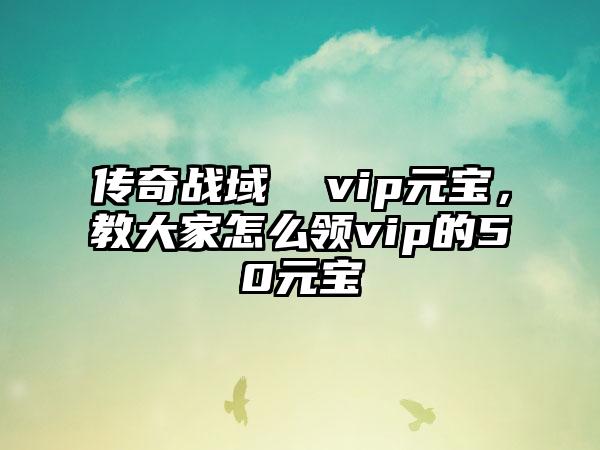 传奇战域  vip元宝，教大家怎么领vip的50元宝