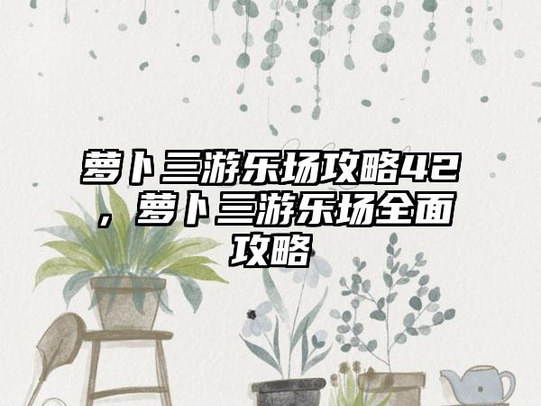 萝卜三游乐场攻略42，萝卜三游乐场全面攻略