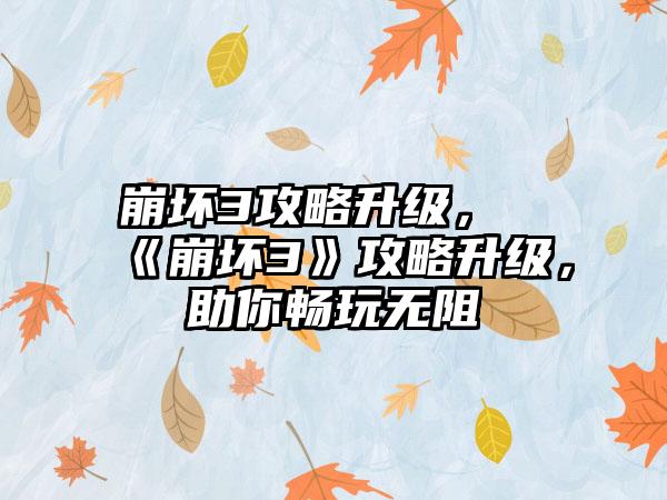 崩坏3攻略升级，《崩坏3》攻略升级，助你畅玩无阻