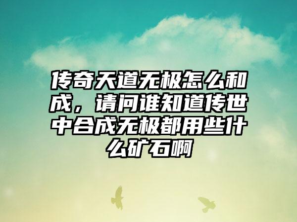 传奇天道无极怎么和成，请问谁知道传世中合成无极都用些什么矿石啊