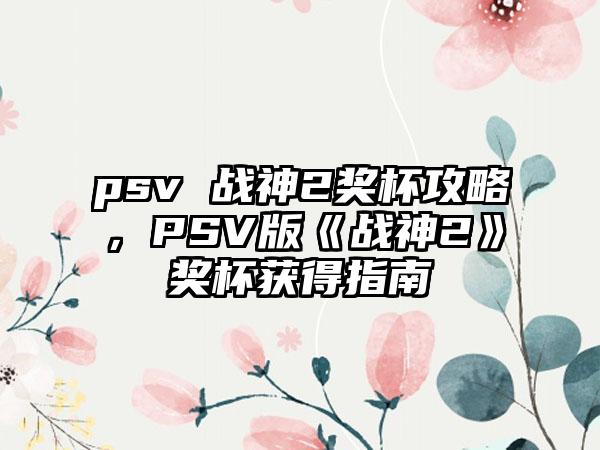 psv 战神2奖杯攻略，PSV版《战神2》奖杯获得指南