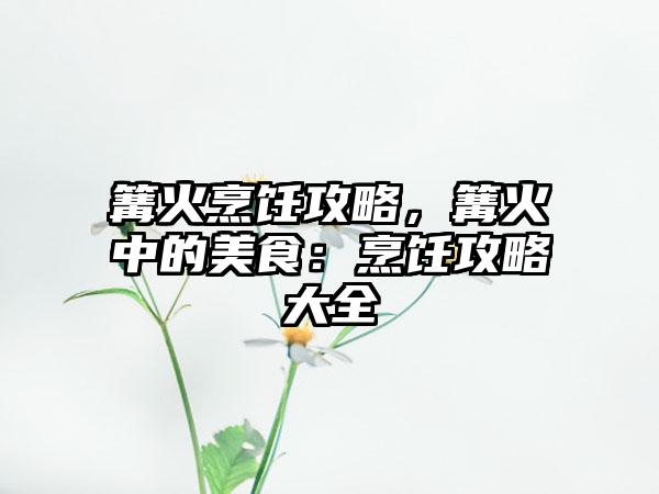 篝火烹饪攻略，篝火中的美食：烹饪攻略大全