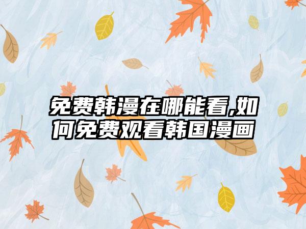 免费韩漫在哪能看,如何免费观看韩国漫画