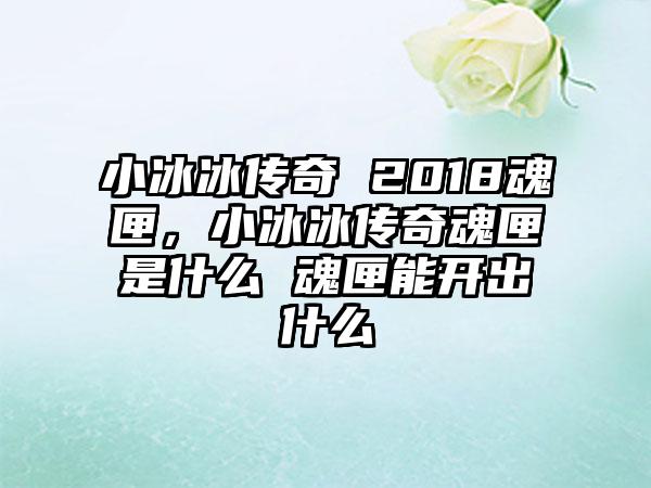 小冰冰传奇 2018魂匣，小冰冰传奇魂匣是什么 魂匣能开出什么