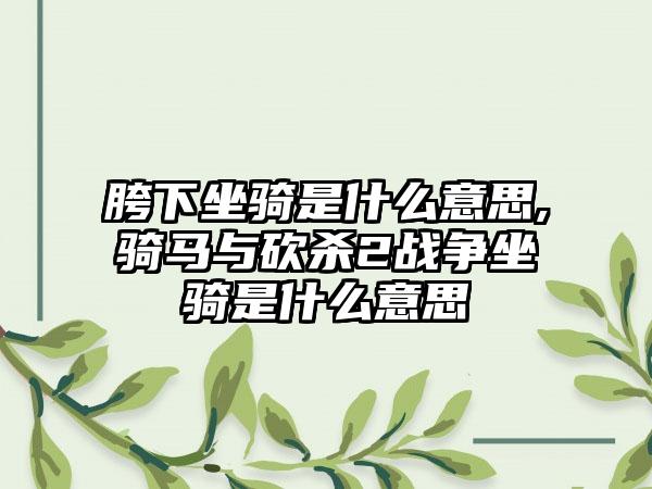 胯下坐骑是什么意思,骑马与砍杀2战争坐骑是什么意思