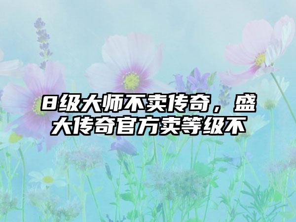 8级大师不卖传奇，盛大传奇官方卖等级不