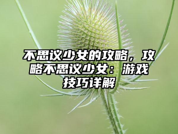 不思议少女的攻略，攻略不思议少女：游戏技巧详解