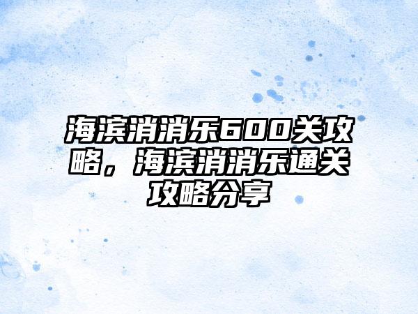 海滨消消乐600关攻略，海滨消消乐通关攻略分享