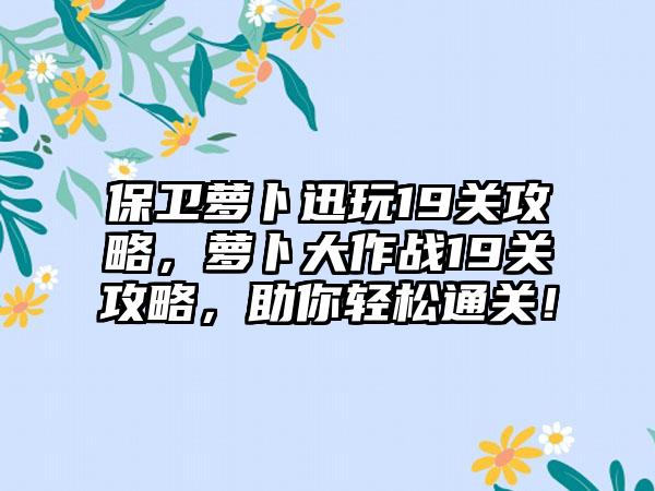 保卫萝卜迅玩19关攻略，萝卜大作战19关攻略，助你轻松通关！