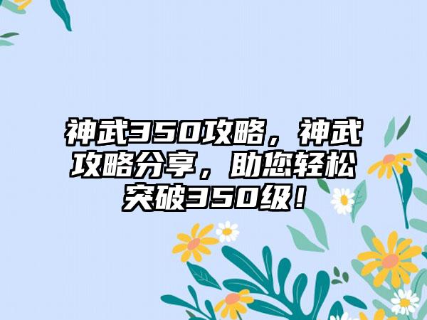 神武350攻略，神武攻略分享，助您轻松突破350级！