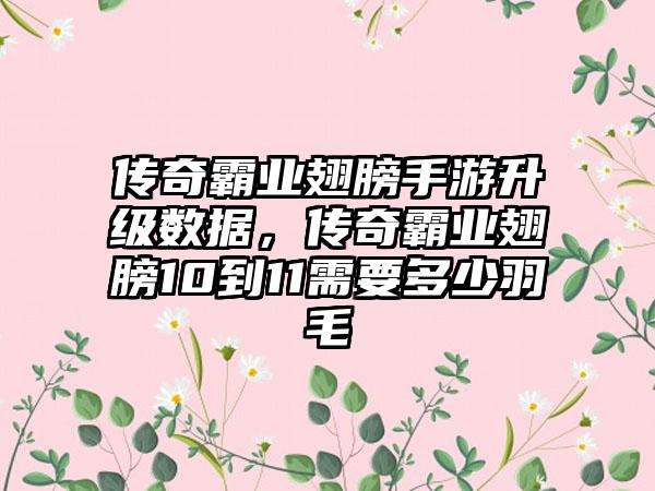 传奇霸业翅膀手游升级数据，传奇霸业翅膀10到11需要多少羽毛
