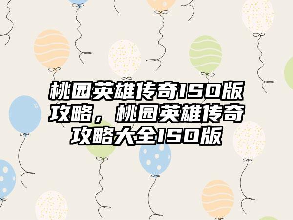 桃园英雄传奇ISO版攻略，桃园英雄传奇攻略大全ISO版