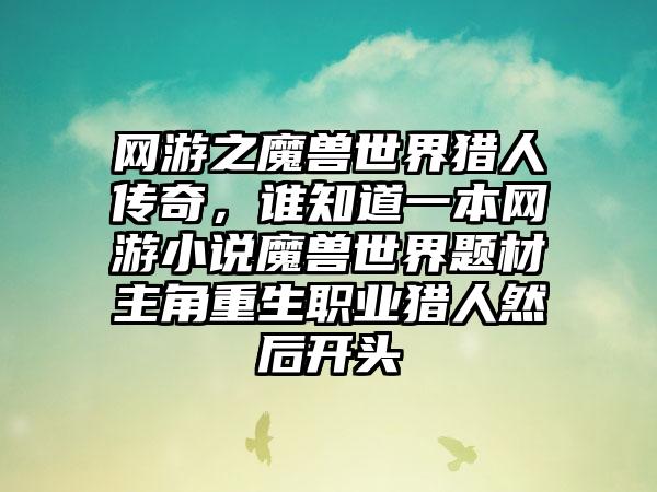 网游之魔兽世界猎人传奇，谁知道一本网游小说魔兽世界题材主角重生职业猎人然后开头