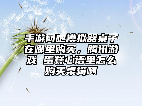 手游网吧模拟器桌子在哪里购买，腾讯游戏 蛋糕心语里怎么购买桌椅啊
