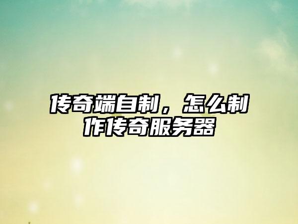 传奇端自制，怎么制作传奇服务器