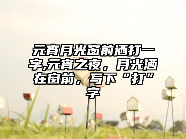 元宵月光窗前洒打一字,元宵之夜，月光洒在窗前，写下“打”字