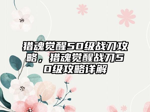 猎魂觉醒50级战刀攻略，猎魂觉醒战刀50级攻略详解