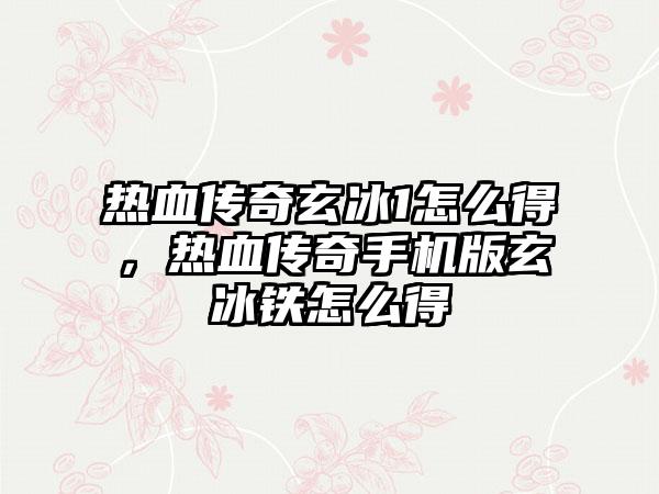 热血传奇玄冰1怎么得，热血传奇手机版玄冰铁怎么得
