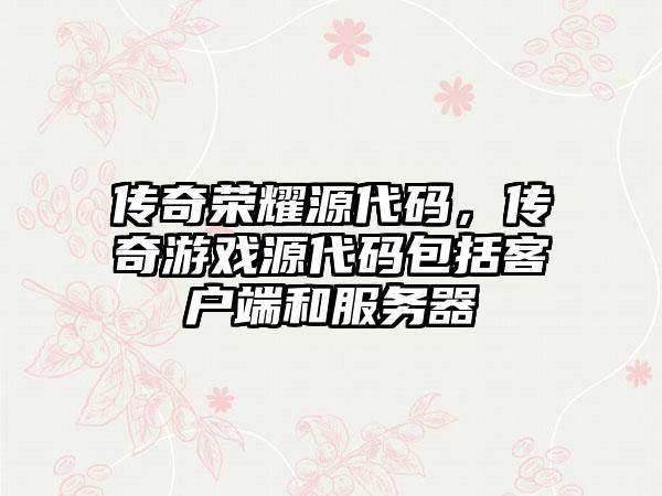 传奇荣耀源代码，传奇游戏源代码包括客户端和服务器
