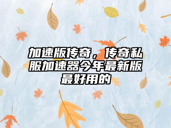 加速版传奇，传奇私服加速器今年最新版最好用的