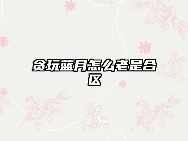 贪玩蓝月怎么老是合区